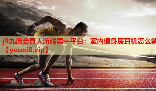 j9九游会真人游戏第一平台：室内健身房耳机怎么戴
