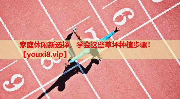 家庭休闲新选择，学会这些草坪种植步骤！