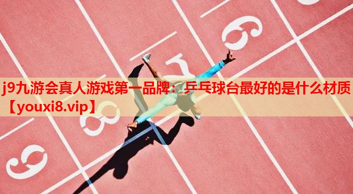 j9九游会真人游戏第一品牌：乒乓球台最好的是什么材质