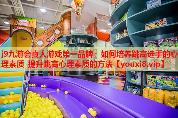 j9九游会真人游戏第一品牌：如何培养跳高选手的心理素质 提升跳高心理素质的方法