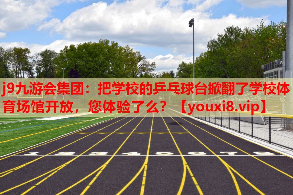 j9九游会集团：把学校的乒乓球台掀翻了学校体育场馆开放，您体验了么？