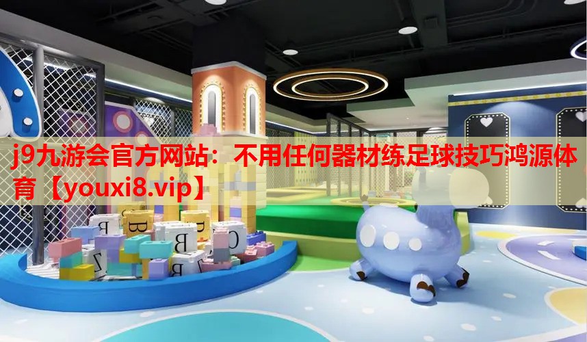 j9九游会官方网站：不用任何器材练足球技巧鸿源体育