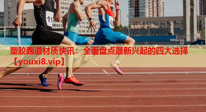 塑胶跑道材质快讯:全面盘点最新兴起的四大选择 塑胶跑道材质快讯:全面盘点最新兴起的四大选择