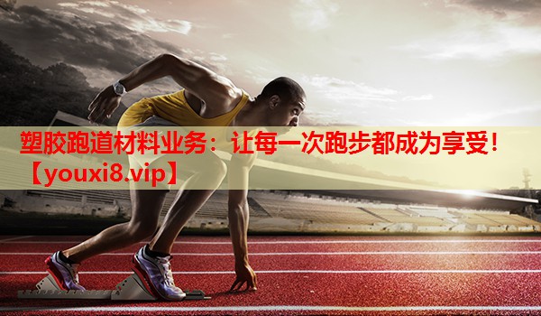 塑胶跑道材料业务：让每一次跑步都成为享受！