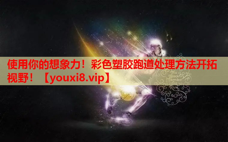 使用你的想象力！彩色塑胶跑道处理方法开拓视野！