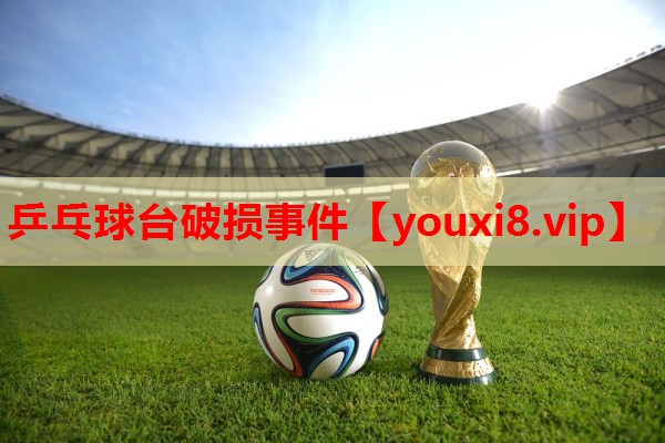 乒乓球台破损事件 乒乓球台破损事件