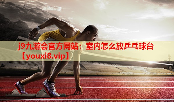 室内怎么放乒乓球台 室内怎么放乒乓球台