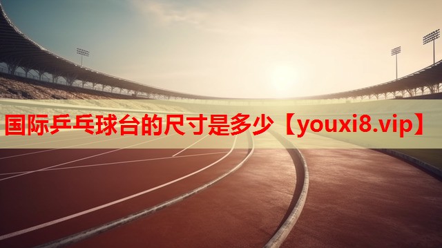 国际乒乓球台的尺寸是多少 国际乒乓球台的尺寸是多少