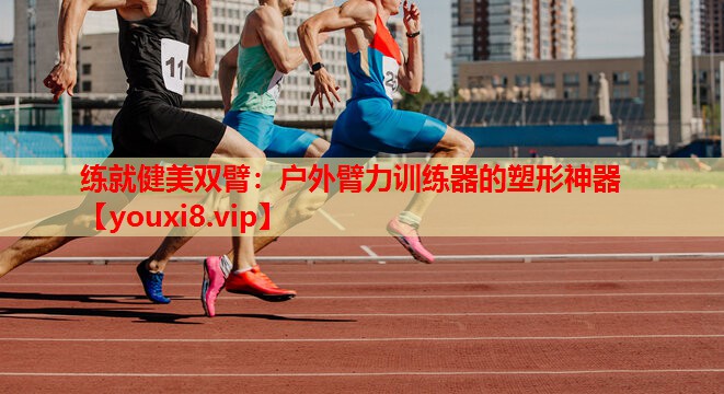 练就健美双臂:户外臂力训练器的塑形神器 练就健美双臂:户外臂力训练器的塑形神器