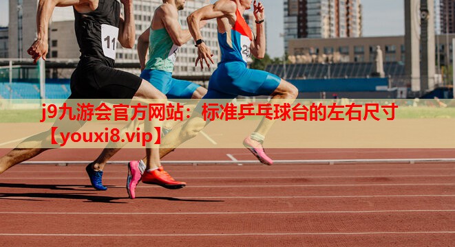 j9九游会官方网站：标准乒乓球台的左右尺寸