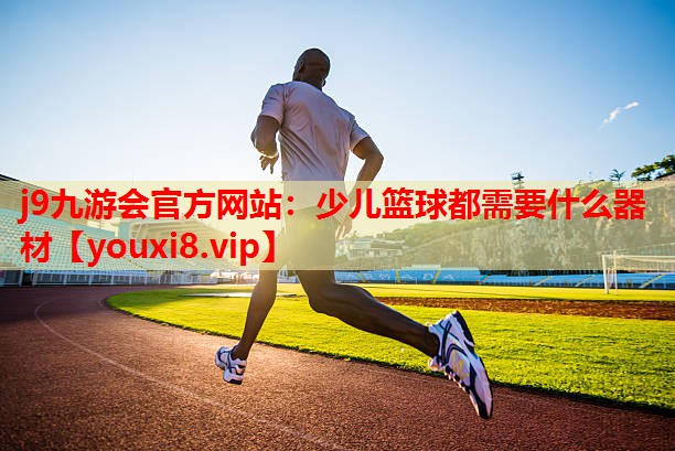 j9九游会官方网站：少儿篮球都需要什么器材