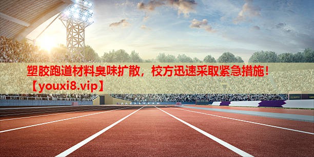 塑胶跑道材料臭味扩散，校方迅速采取紧急措施！