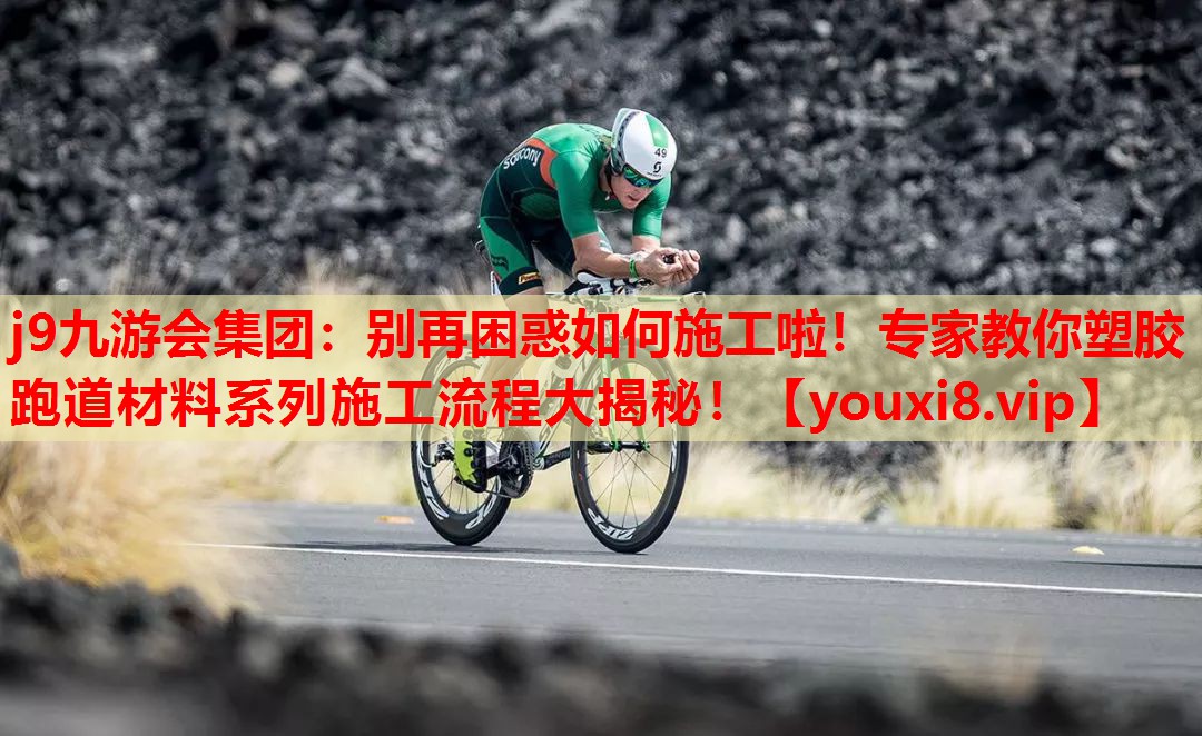 j9九游会集团：别再困惑如何施工啦！专家教你塑胶跑道材料系列施工流程大揭秘！