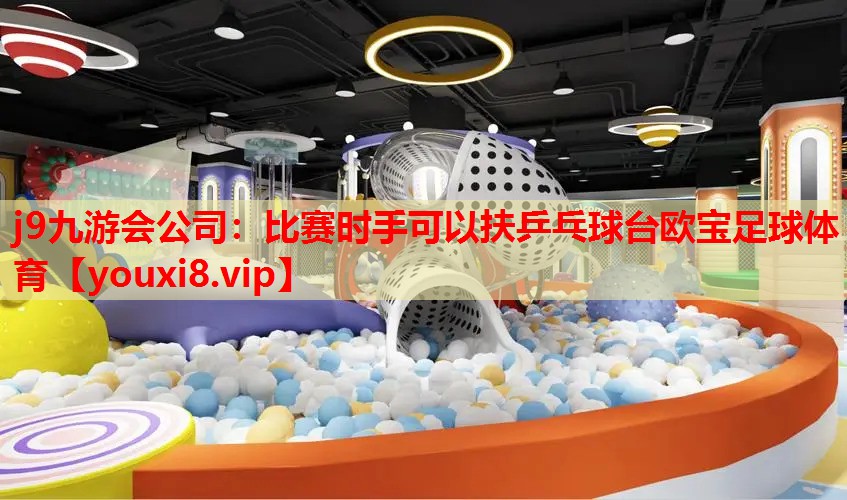 j9九游会公司：比赛时手可以扶乒乓球台欧宝足球体育