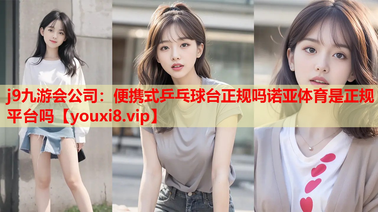j9九游会公司：便携式乒乓球台正规吗诺亚体育是正规平台吗