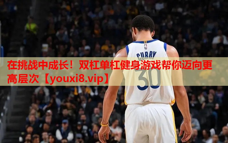 在挑战中成长!双杠单杠健身游戏帮你迈向更高层次 在挑战中成长!双杠单杠健身游戏帮你迈向更高层次